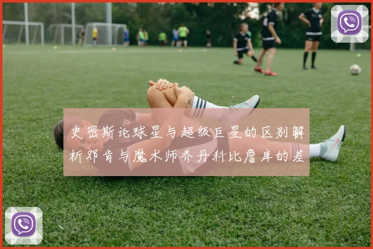 史密斯论球星与超级巨星的区别解析邓肯与魔术师乔丹科比詹库的差异